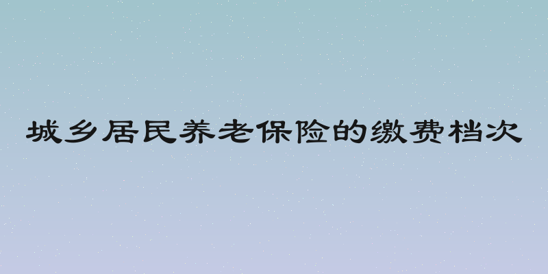 城乡居民养老保险的缴费档次