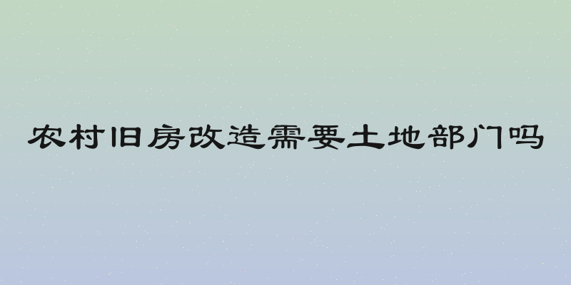 农村旧房改造需要土地部门吗
