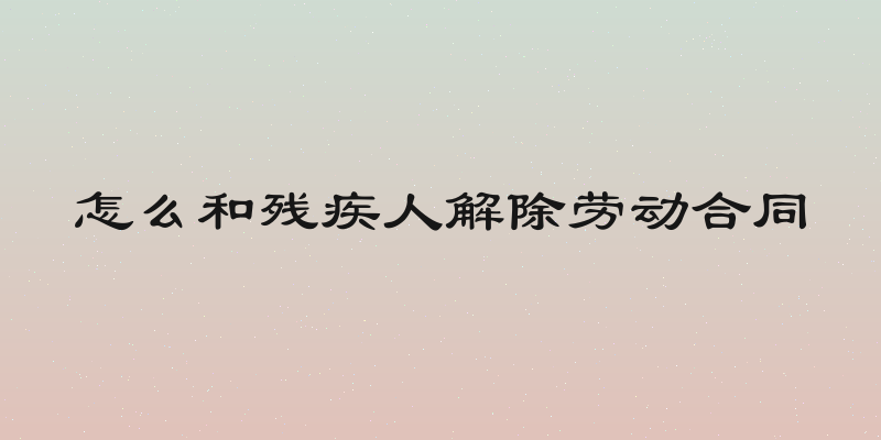 怎么和残疾人解除劳动合同