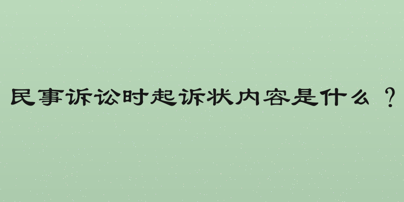 民事诉讼时起诉状内容是什么？