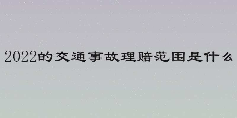 2022的交通事故理赔范围是什么