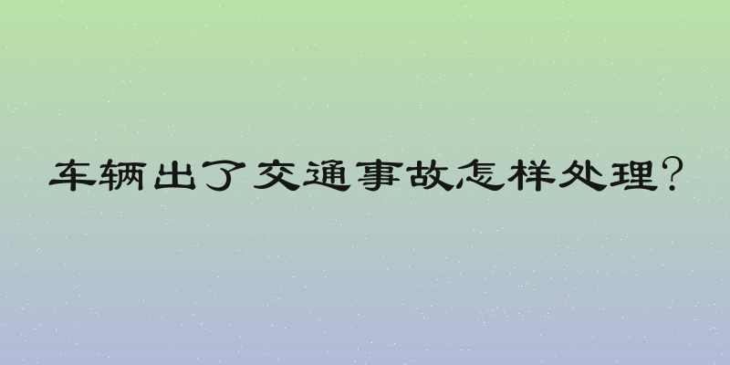 车辆出了交通事故怎样处理?