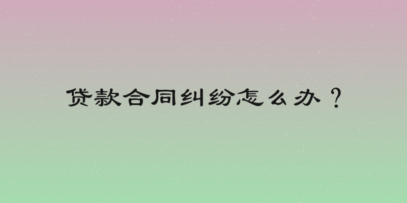 贷款合同纠纷怎么办？
