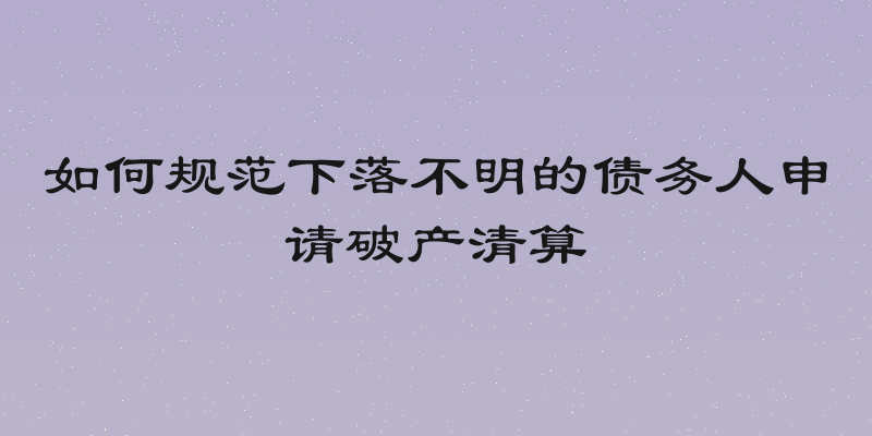 如何规范下落不明的债务人申请破产清算