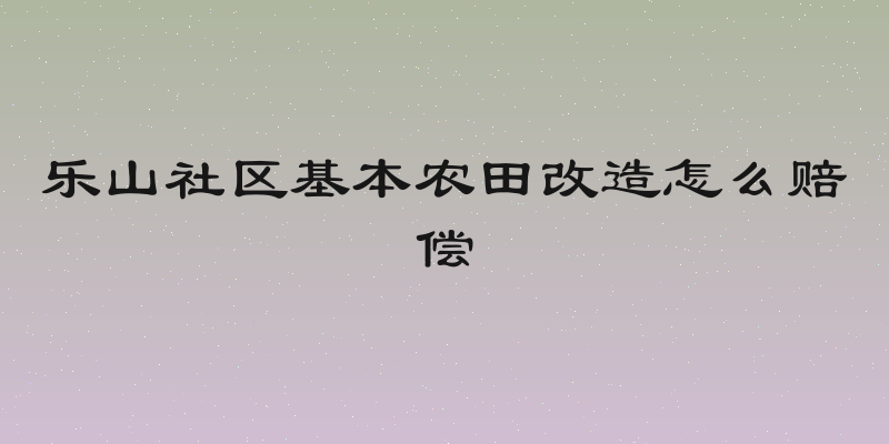 乐山社区基本农田改造怎么赔偿