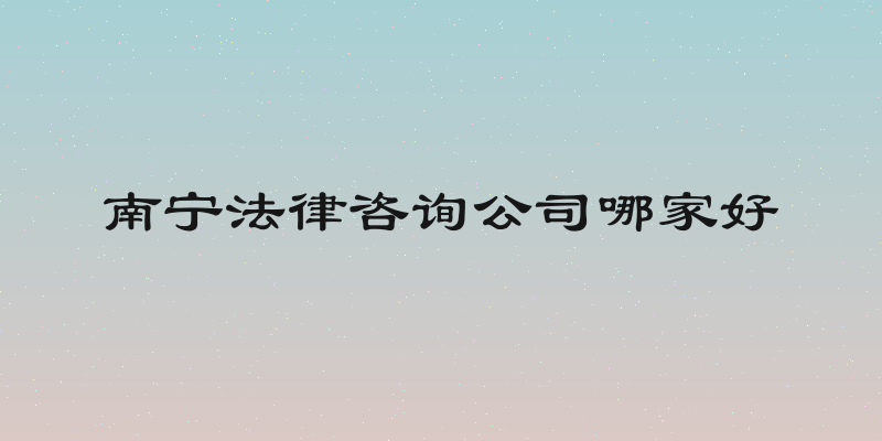 南宁法律咨询公司哪家好