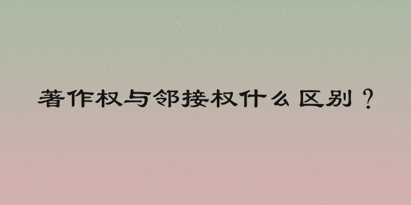 著作权与邻接权什么区别？