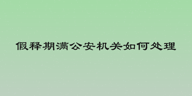 假释期满公安机关如何处理