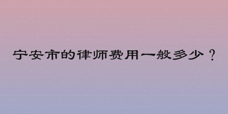 宁安市的律师费用一般多少？
