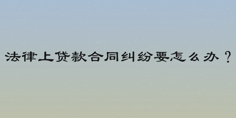法律上贷款合同纠纷要怎么办？