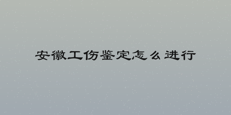 安徽工伤鉴定怎么进行