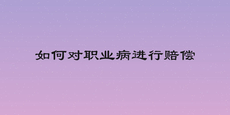 如何对职业病进行赔偿