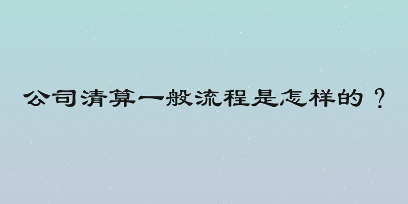 公司清算一般流程是怎样的？