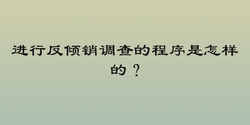 进行反倾销调查的程序是怎样的？