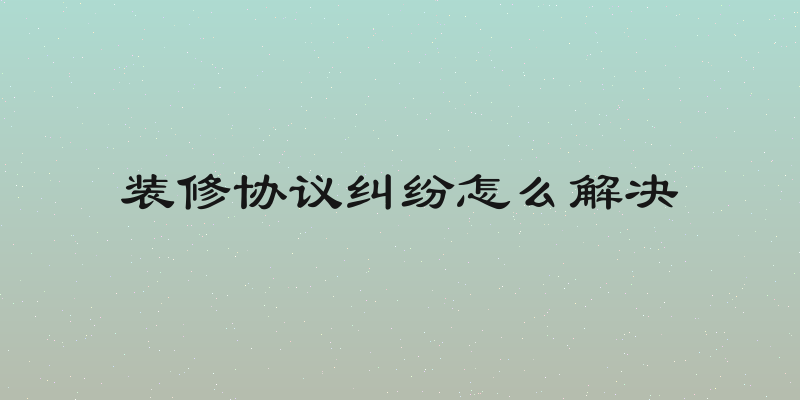装修协议纠纷怎么解决