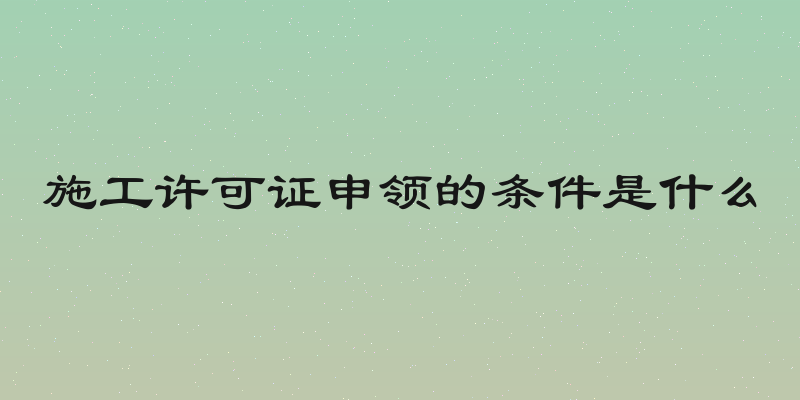 施工许可证申领的条件是什么