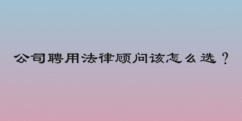 公司聘用法律顾问该怎么选？
