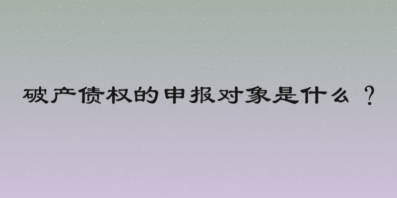 破产债权的申报对象是什么？