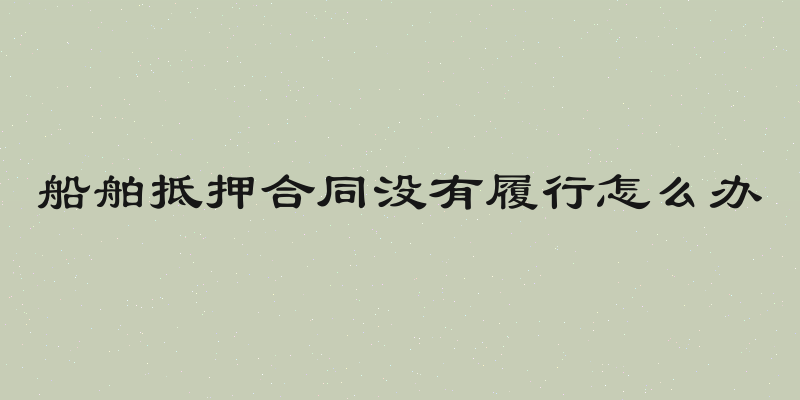 船舶抵押合同没有履行怎么办