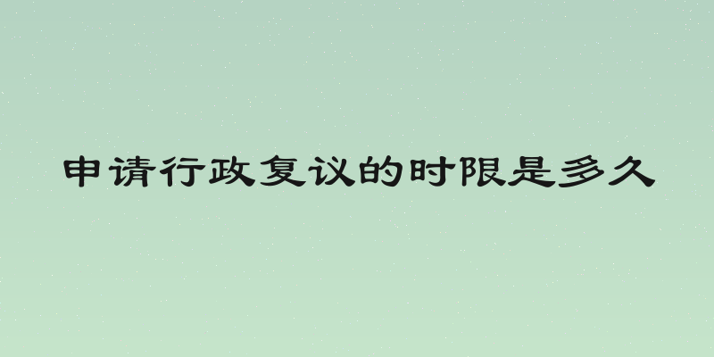 申请行政复议的时限是多久