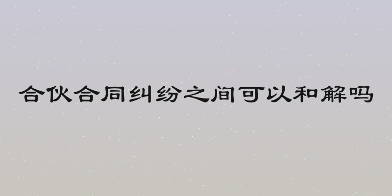合伙合同纠纷之间可以和解吗