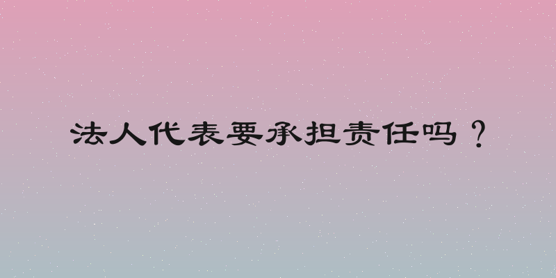 法人代表要承担责任吗？