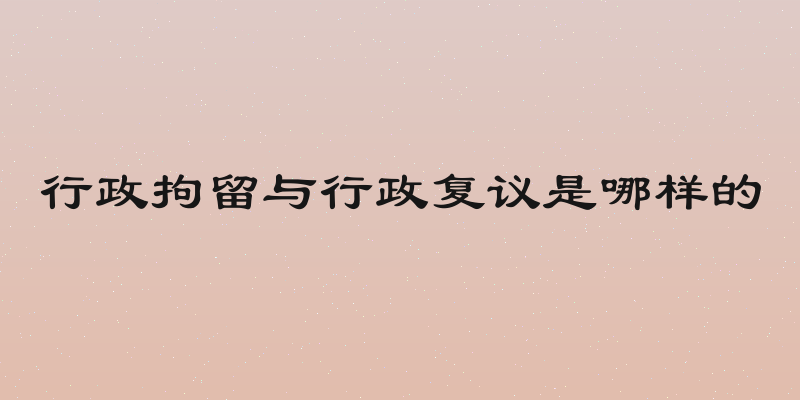 行政拘留与行政复议是哪样的