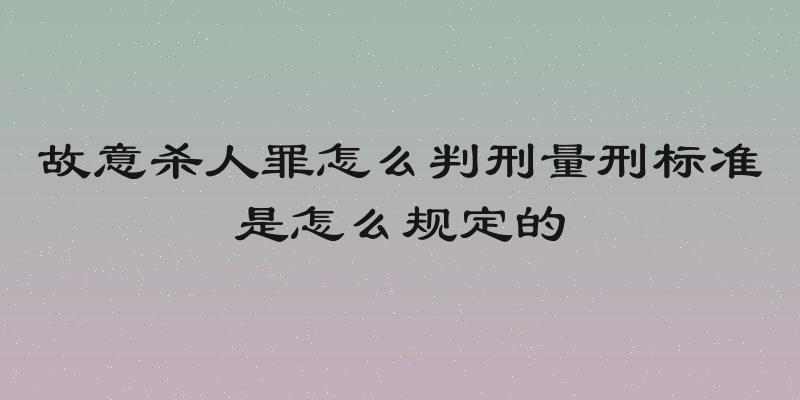 故意杀人罪怎么判刑量刑标准是怎么规定的