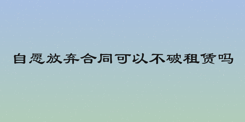 自愿放弃合同可以不破租赁吗