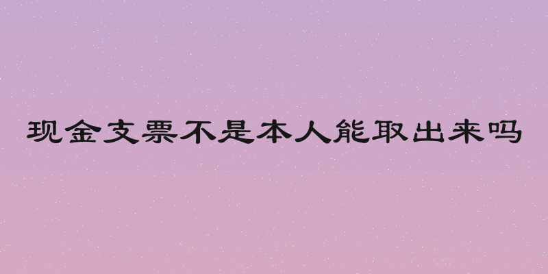 现金支票不是本人能取出来吗