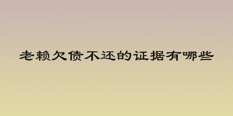 老赖欠债不还的证据有哪些