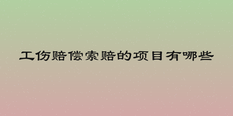工伤赔偿索赔的项目有哪些