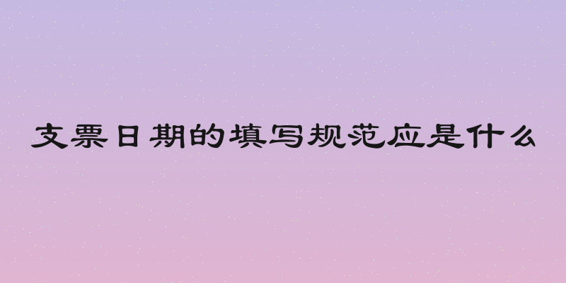 支票日期的填写规范应是什么