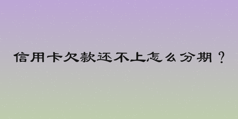 信用卡欠款还不上怎么分期？
