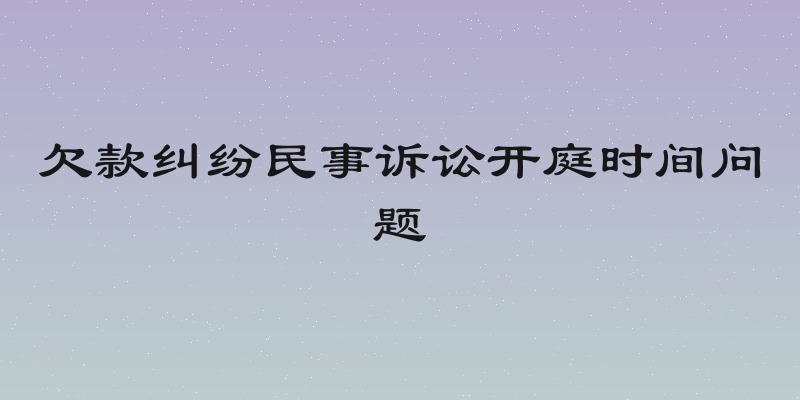 欠款纠纷民事诉讼开庭时间问题