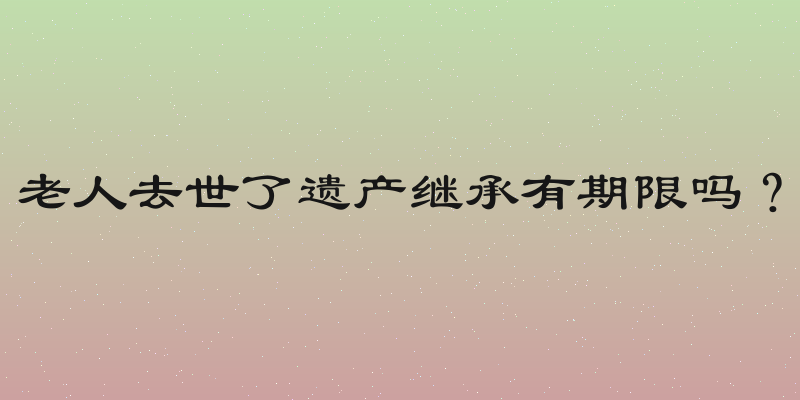 老人去世了遗产继承有期限吗？