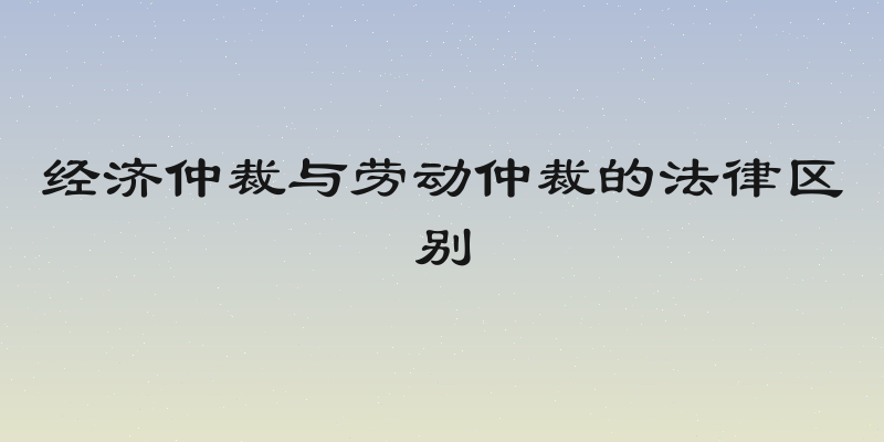 经济仲裁与劳动仲裁的法律区别