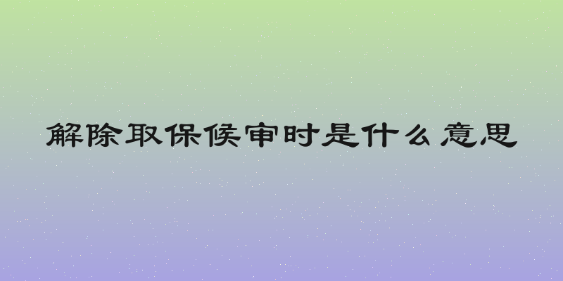 解除取保候审时是什么意思