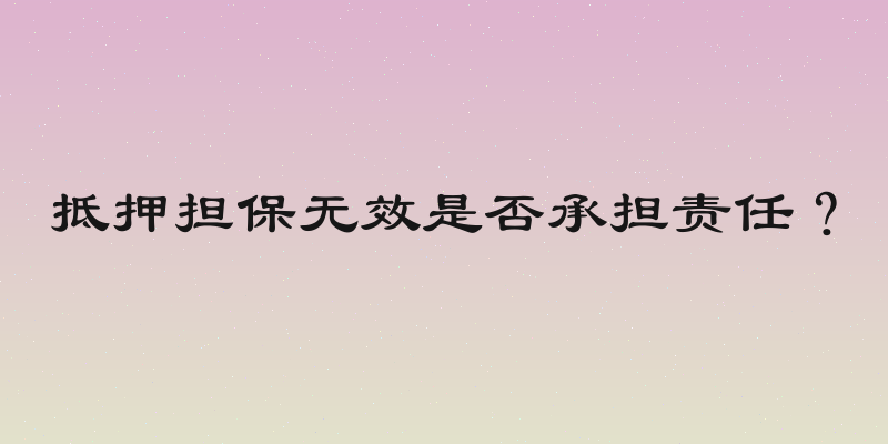 抵押担保无效是否承担责任？