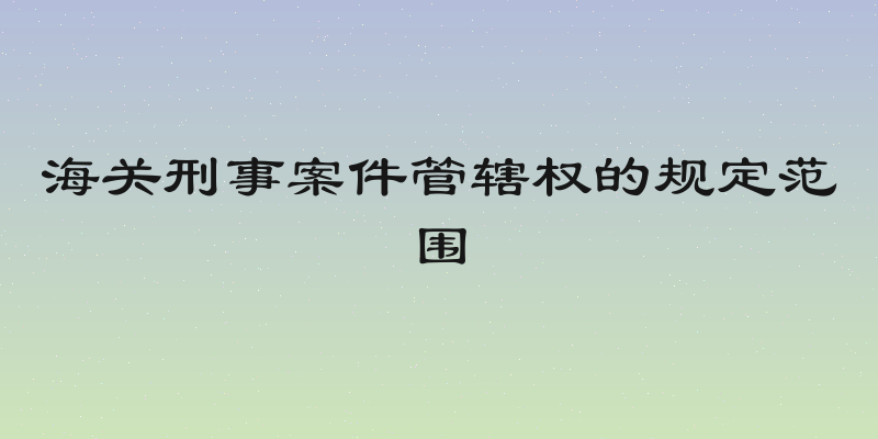 海关刑事案件管辖权的规定范围