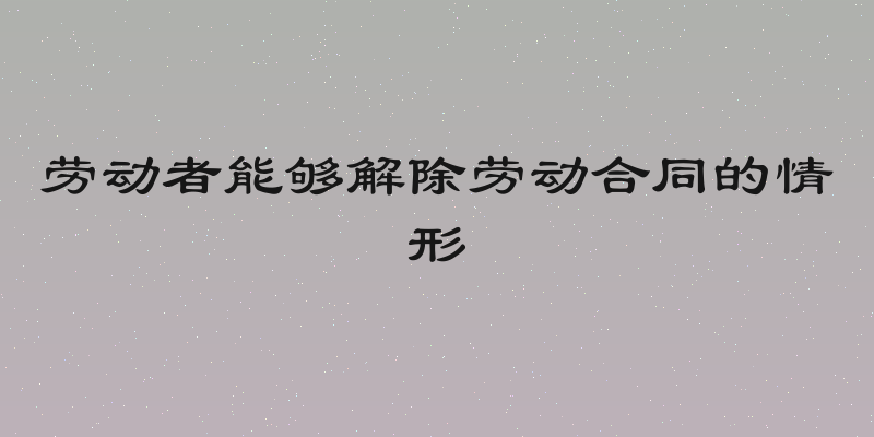 劳动者能够解除劳动合同的情形