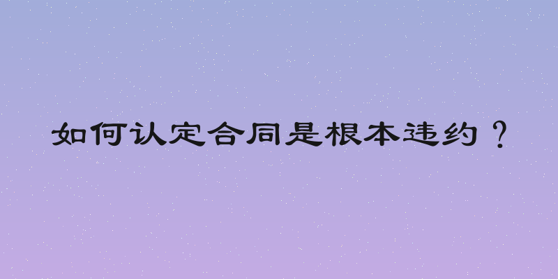 如何认定合同是根本违约？