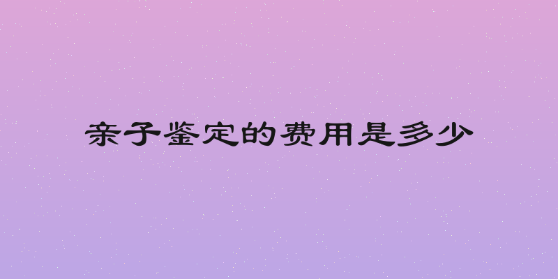 亲子鉴定的费用是多少