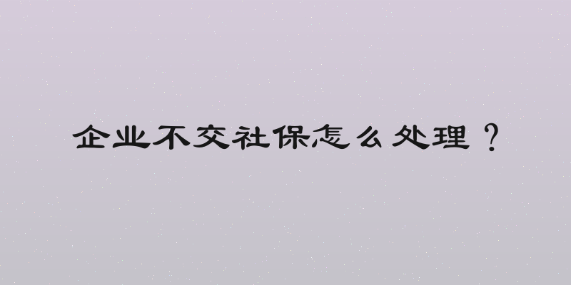 企业不交社保怎么处理？