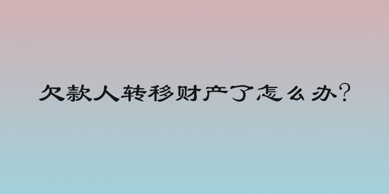 欠款人转移财产了怎么办?