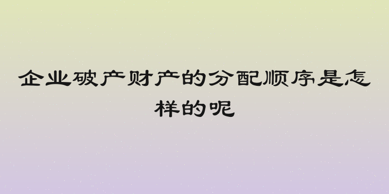 企业破产财产的分配顺序是怎样的呢