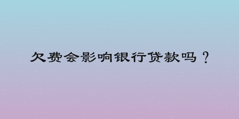 欠费会影响银行贷款吗？