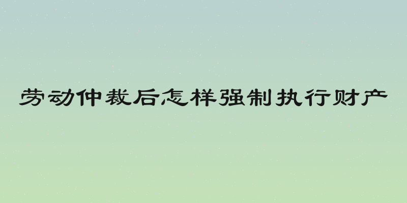 劳动仲裁后怎样强制执行财产