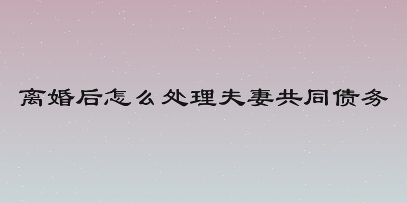 离婚后怎么处理夫妻共同债务