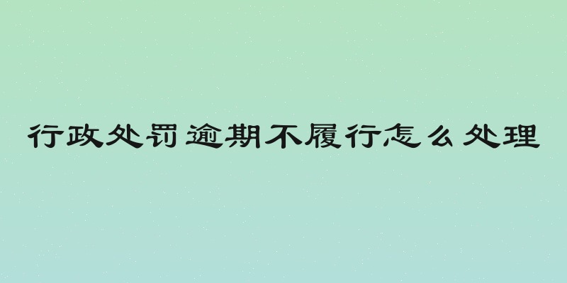 行政处罚逾期不履行怎么处理